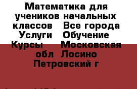 Математика для учеников начальных классов - Все города Услуги » Обучение. Курсы   . Московская обл.,Лосино-Петровский г.